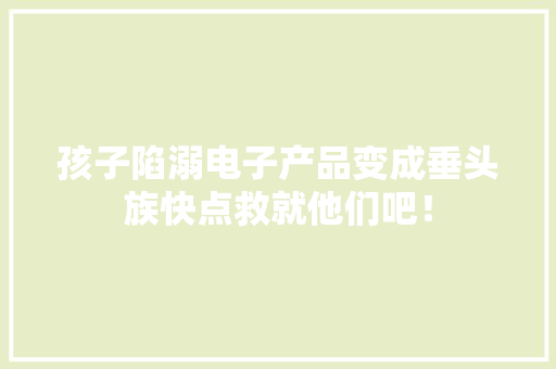 孩子陷溺电子产品变成垂头族快点救就他们吧！