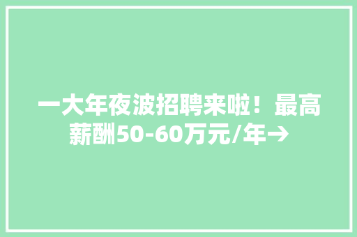 一大年夜波招聘来啦！最高薪酬50-60万元/年→