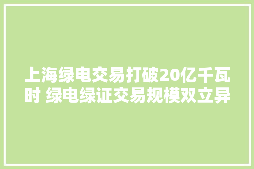 上海绿电交易打破20亿千瓦时 绿电绿证交易规模双立异高