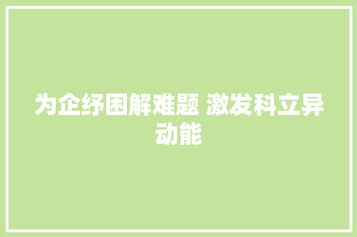 为企纾困解难题 激发科立异动能