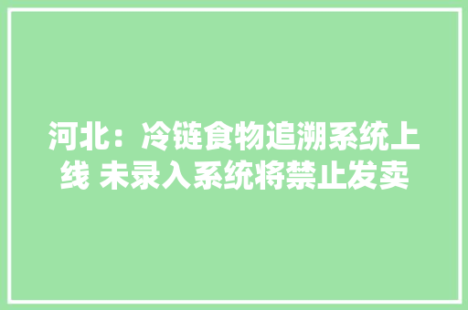 河北：冷链食物追溯系统上线 未录入系统将禁止发卖