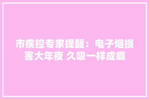 市疾控专家提醒：电子烟损害大年夜 久吸一样成瘾