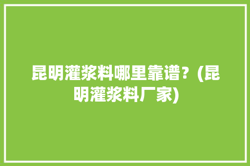 昆明灌浆料哪里靠谱？(昆明灌浆料厂家)