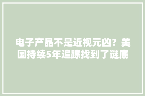 电子产品不是近视元凶？美国持续5年追踪找到了谜底