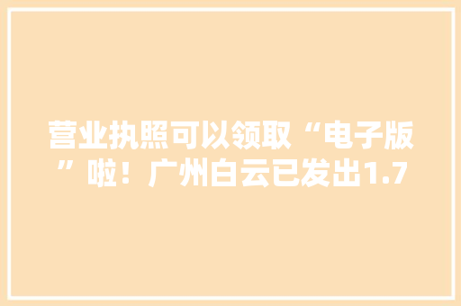营业执照可以领取“电子版”啦！广州白云已发出1.78万份