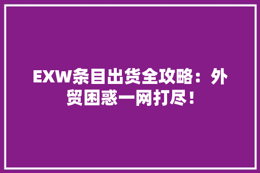 EXW条目出货全攻略：外贸困惑一网打尽！