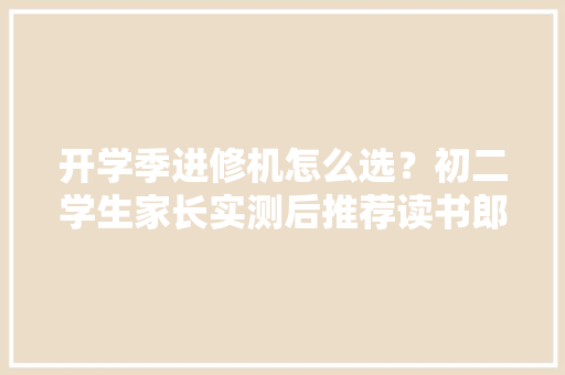 开学季进修机怎么选？初二学生家长实测后推荐读书郎AI进修机