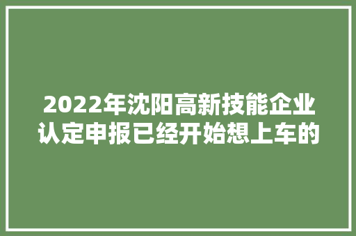 2022年沈阳高新技能企业认定申报已经开始想上车的抓紧啦