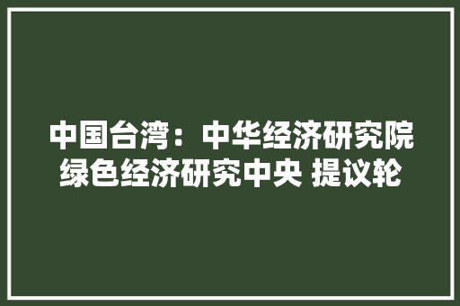 中国台湾：中华经济研究院绿色经济研究中央 提议轮回电子产品倡议