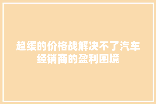 趋缓的价格战解决不了汽车经销商的盈利困境