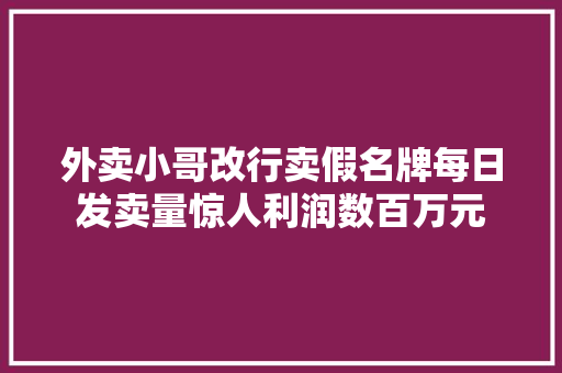 外卖小哥改行卖假名牌每日发卖量惊人利润数百万元