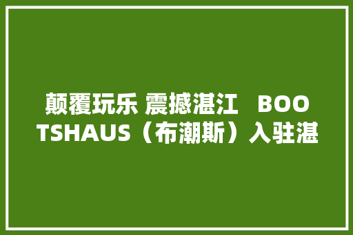 颠覆玩乐 震撼湛江   BOOTSHAUS（布潮斯）入驻湛江