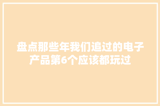 盘点那些年我们追过的电子产品第6个应该都玩过