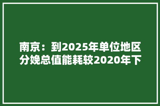 南京：到2025年单位地区分娩总值能耗较2020年下降14.5％