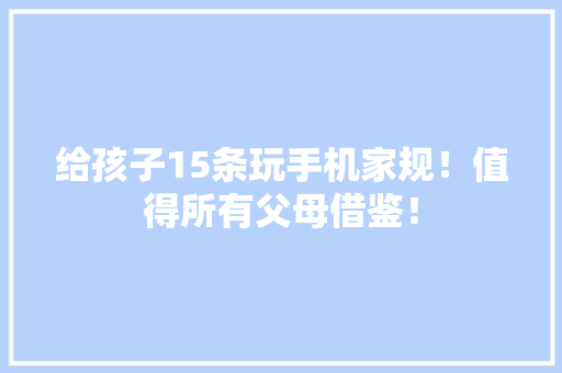 给孩子15条玩手机家规！值得所有父母借鉴！