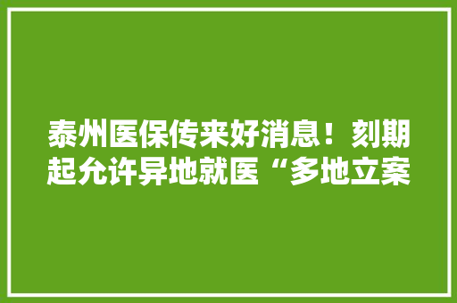 泰州医保传来好消息！刻期起允许异地就医“多地立案”