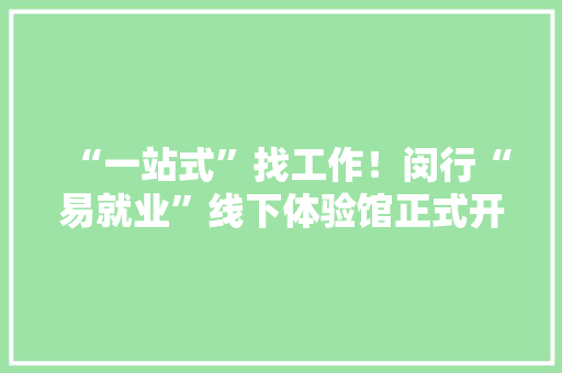 “一站式”找工作！闵行“易就业”线下体验馆正式开放