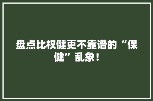 盘点比权健更不靠谱的“保健”乱象！