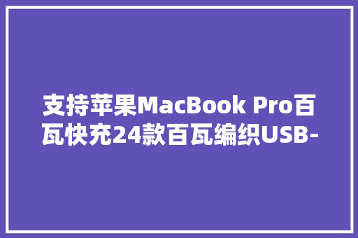支持苹果MacBook Pro百瓦快充24款百瓦编织USB-C充电线盘点