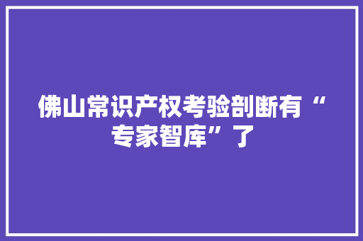 佛山常识产权考验剖断有“专家智库”了