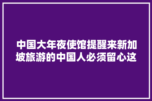 中国大年夜使馆提醒来新加坡旅游的中国人必须留心这些