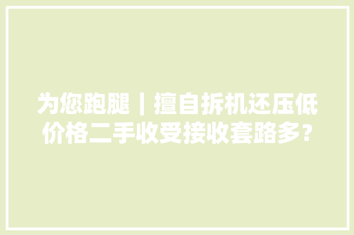 为您跑腿｜擅自拆机还压低价格二手收受接收套路多？