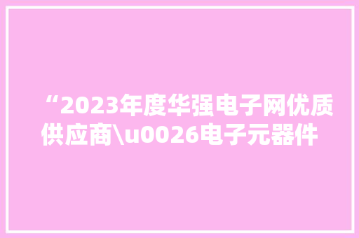 “2023年度华强电子网优质供应商\u0026电子元器件行业优秀国产品牌评选”获奖榜单重磅公布！