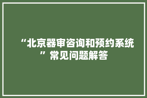 “北京器审咨询和预约系统”常见问题解答