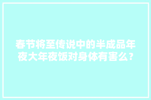 春节将至传说中的半成品年夜大年夜饭对身体有害么？
