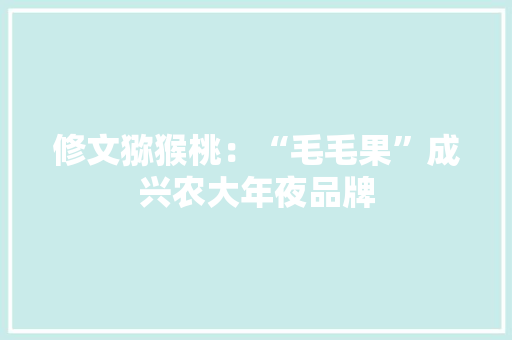 修文猕猴桃：“毛毛果”成兴农大年夜品牌