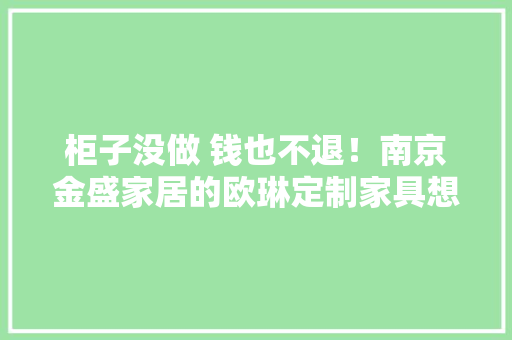 柜子没做 钱也不退！南京金盛家居的欧琳定制家具想干啥？