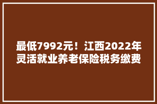 最低7992元！江西2022年灵活就业养老保险税务缴费最新图文教程