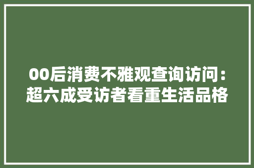 00后消费不雅观查询访问：超六成受访者看重生活品格愿为爱好花钱
