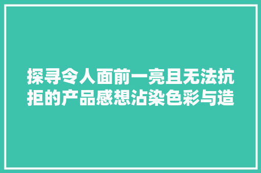 探寻令人面前一亮且无法抗拒的产品感想沾染色彩与造型的魅力