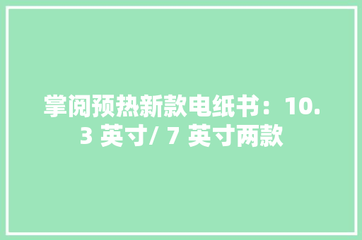 掌阅预热新款电纸书：10.3 英寸/ 7 英寸两款