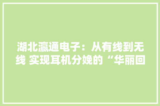 湖北瀛通电子：从有线到无线 实现耳机分娩的“华丽回身”