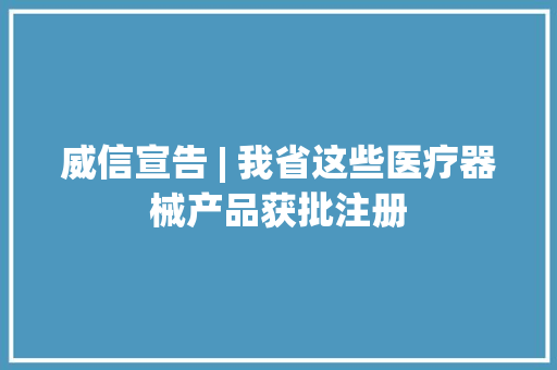 威信宣告 | 我省这些医疗器械产品获批注册