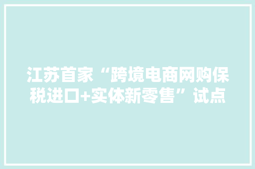江苏首家“跨境电商网购保税进口+实体新零售”试点激活消费市场