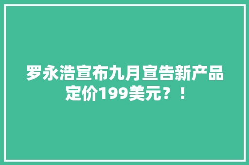 罗永浩宣布九月宣告新产品定价199美元？！