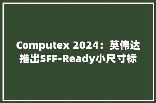 Computex 2024：英伟达推出SFF-Ready小尺寸标准15家厂商已加入