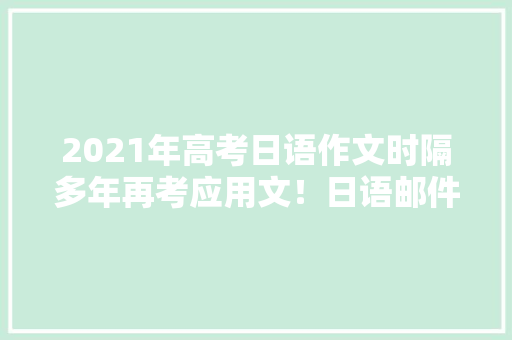 2021年高考日语作文时隔多年再考应用文！日语邮件怎么写？附范文
