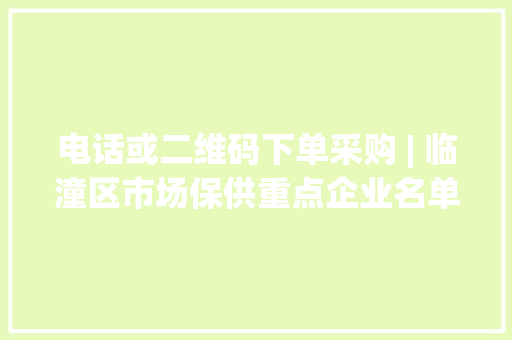 电话或二维码下单采购 | 临潼区市场保供重点企业名单（第一批）公布