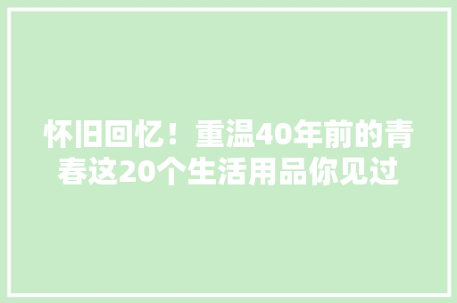 怀旧回忆！重温40年前的青春这20个生活用品你见过几个？