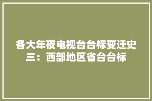 各大年夜电视台台标变迁史三：西部地区省台台标