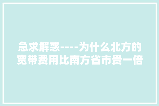 急求解惑----为什么北方的宽带费用比南方省市贵一倍？