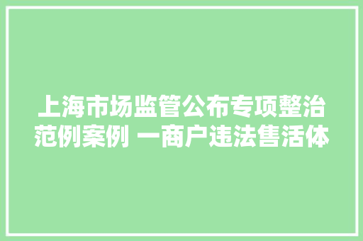 上海市场监管公布专项整治范例案例 一商户违法售活体河豚被罚