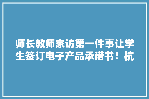 师长教师家访第一件事让学生签订电子产品承诺书！杭州这些中小学家访在炎夏中启动