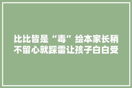 比比皆是“毒”绘本家长稍不留心就踩雷让孩子白白受罪