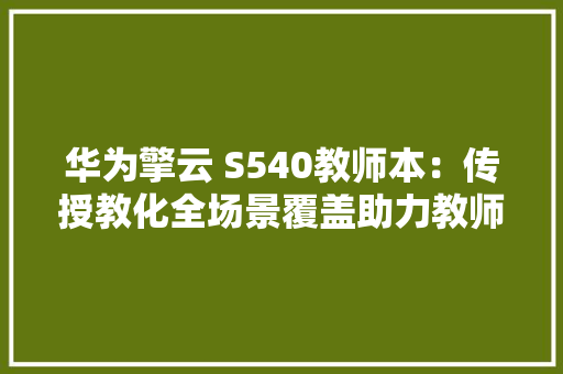 华为擎云 S540教师本：传授教化全场景覆盖助力教师备授课减负增效