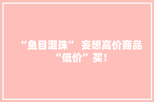 “鱼目混珠” 妄想高价商品“低价”买！